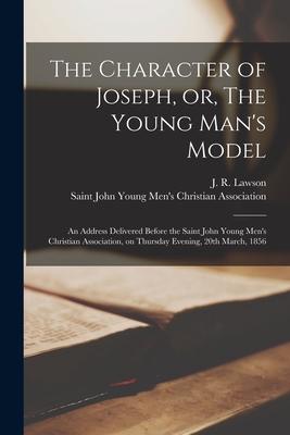 The Character of Joseph, or, The Young Man’’s Model [microform]: an Address Delivered Before the Saint John Young Men’’s Christian Association, on Thurs