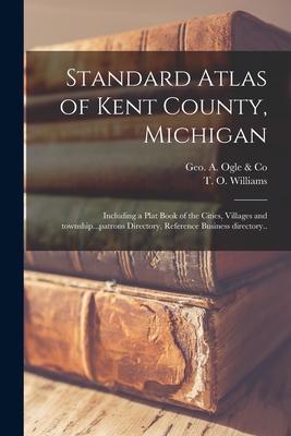 Standard Atlas of Kent County, Michigan: Including a Plat Book of the Cities, Villages and Township...patrons Directory, Reference Business Directory.