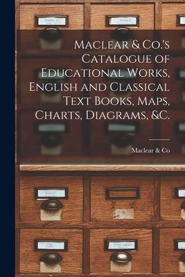 Maclear & Co.’’s Catalogue of Educational Works, English and Classical Text Books, Maps, Charts, Diagrams, &c. [microform]