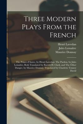 Three Modern Plays From the French: The Prince D’’Aurec, by Henri Lavedan: The Pardon, by Jules Lemaître, Both Translated by Barrett H. Clark, an
