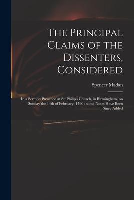 The Principal Claims of the Dissenters, Considered: in a Sermon Preached at St. Philip’’s Church, in Birmingham, on Sunday the 14th of February, 1790:
