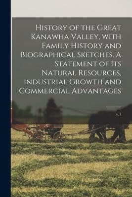 History of the Great Kanawha Valley, With Family History and Biographical Sketches. A Statement of Its Natural Resources, Industrial Growth and Commer