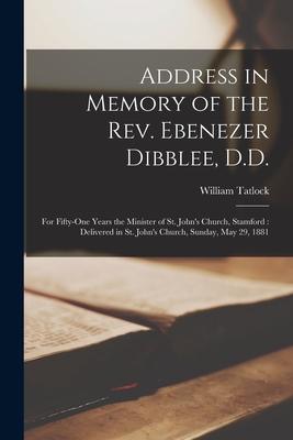 Address in Memory of the Rev. Ebenezer Dibblee, D.D. [microform]: for Fifty-one Years the Minister of St. John’’s Church, Stamford: Delivered in St. Jo