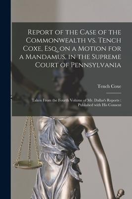 Report of the Case of the Commonwealth Vs. Tench Coxe, Esq. on a Motion for a Mandamus, in the Supreme Court of Pennsylvania: Taken From the Fourth Vo