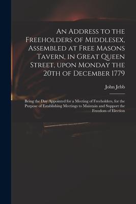 An Address to the Freeholders of Middlesex, Assembled at Free Masons Tavern, in Great Queen Street, Upon Monday the 20th of December 1779: Being the D