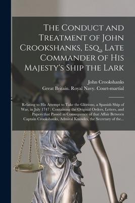 The Conduct and Treatment of John Crookshanks, Esq., Late Commander of His Majesty’’s Ship the Lark: Relating to His Attempt to Take the Glorioso, a Sp