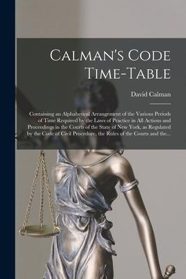 Calman’’s Code Time-table: Containing an Alphabetical Arrangement of the Various Periods of Time Required by the Laws of Practice in All Actions