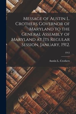 Message of Austin L. Crothers Governor of Maryland to the General Assembly of Maryland at Its Regular Session, January, 1912.; 1912