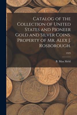 Catalog of the Collection of United States and Pioneer Gold and Silver Coins. Property of Mr. Alex J. Rosborough.; 1929