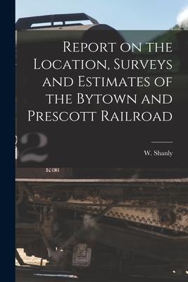 Report on the Location, Surveys and Estimates of the Bytown and Prescott Railroad [microform]