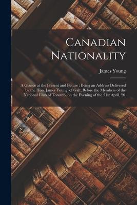 Canadian Nationality [microform]: a Glance at the Present and Future: Being an Address Delivered by the Hon. James Young, of Galt, Before the Members