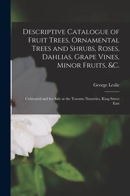 Descriptive Catalogue of Fruit Trees, Ornamental Trees and Shrubs, Roses, Dahlias, Grape Vines, Minor Fruits, &c. [microform]: Cultivated and for Sale