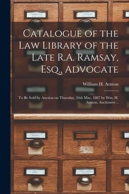 Catalogue of the Law Library of the Late R.A. Ramsay, Esq., Advocate [microform]: to Be Sold by Auction on Thursday, 26th May, 1887 by Wm. H. Arnton,