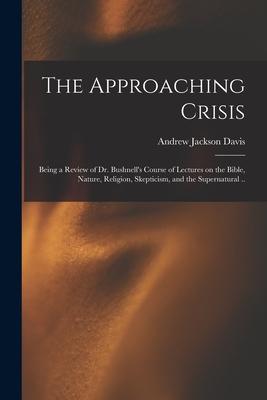The Approaching Crisis: Being a Review of Dr. Bushnell’’s Course of Lectures on the Bible, Nature, Religion, Skepticism, and the Supernatural .