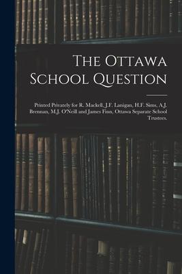 The Ottawa School Question; Printed Privately for R. Mackell, J.F. Lanigan, H.F. Sims, A.J. Brennan, M.J. O’’Neill and James Finn, Ottawa Separate Scho