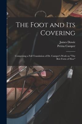The Foot and Its Covering: Comprising a Full Translation of Dr. Camper’’s Work on The Best Form of Shoe