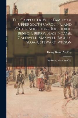 The Carpenter-Wier Family of Upper South Carolina, and Other Ancestors, Including Benson, Berry, Blassingame, Caldwell, Maxwell, Richey, Sloan, Stewar