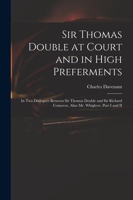 Sir Thomas Double at Court and in High Preferments: in Two Dialogues Between Sir Thomas Double and Sir Richard Comover, Alias Mr. Whiglove. Part I and