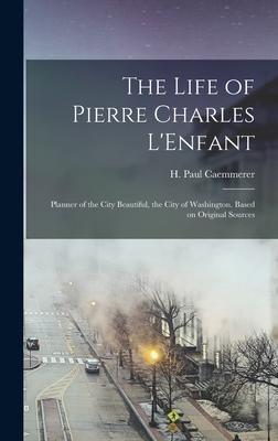The Life of Pierre Charles L’’Enfant: Planner of the City Beautiful, the City of Washington. Based on Original Sources