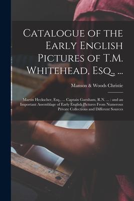 Catalogue of the Early English Pictures of T.M. Whitehead, Esq., ...: Martin Heckscher, Esq., ... Captain Garnham, R.N. ...: and an Important Assembla