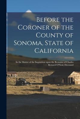 Before the Coroner of the County of Sonoma, State of California: in the Matter of the Inquisition Upon the Remains of Charles Bernard O’’Neal, Deceased