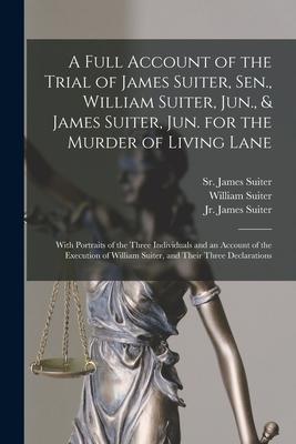 A Full Account of the Trial of James Suiter, Sen., William Suiter, Jun., & James Suiter, Jun. for the Murder of Living Lane [microform]: With Portrait