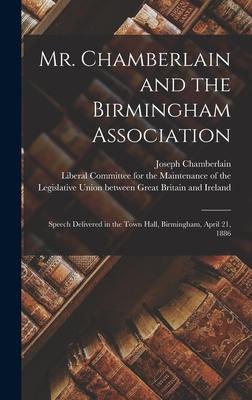 Mr. Chamberlain and the Birmingham Association: Speech Delivered in the Town Hall, Birmingham, April 21, 1886