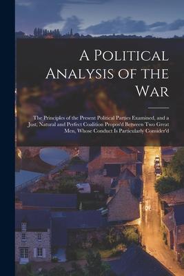 A Political Analysis of the War [microform]: the Principles of the Present Political Parties Examined, and a Just, Natural and Perfect Coalition Propo