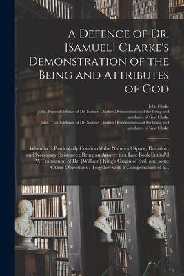 A Defence of Dr. [Samuel] Clarke’’s Demonstration of the Being and Attributes of God: Wherein is Particularly Consider’’d the Nature of Space, Duration,