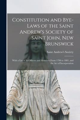 Constitution and Bye-laws of the Saint Andrew’’s Society of Saint John, New Brunswick [microform]: With a List of Its Officers and Members From 1798 to