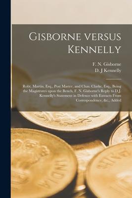 Gisborne Versus Kennelly [microform]: Robt. Martin, Esq., Post Master, and Chas. Clarke, Esq., Being the Magistrates Upon the Bench, F. N. Gisborne’’s