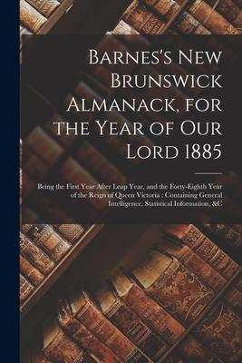 Barnes’’s New Brunswick Almanack, for the Year of Our Lord 1885 [microform]: Being the First Year After Leap Year, and the Forty-eighth Year of the Rei