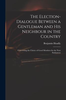 The Election-dialogue Between a Gentleman and His Neighbour in the Country: Concerning the Choice of Good Members for the Next Parliament