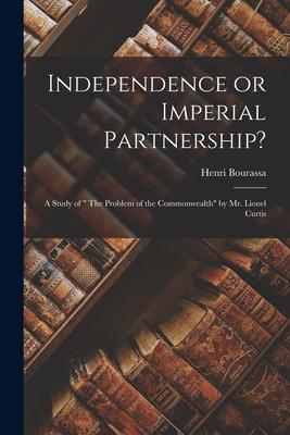 Independence or Imperial Partnership? [microform]: a Study of The Problem of the Commonwealth by Mr. Lionel Curtis