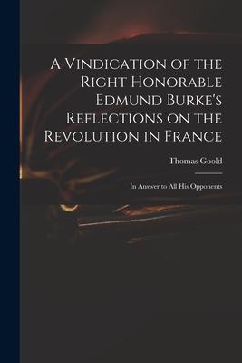 A Vindication of the Right Honorable Edmund Burke’’s Reflections on the Revolution in France: in Answer to All His Opponents