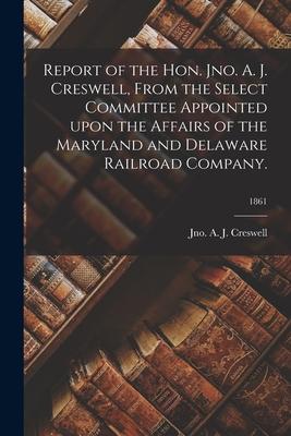 Report of the Hon. Jno. A. J. Creswell, From the Select Committee Appointed Upon the Affairs of the Maryland and Delaware Railroad Company.; 1861