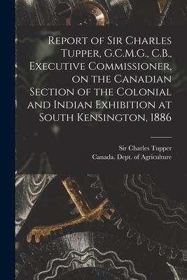 Report of Sir Charles Tupper, G.C.M.G., C.B., Executive Commissioner, on the Canadian Section of the Colonial and Indian Exhibition at South Kensingto