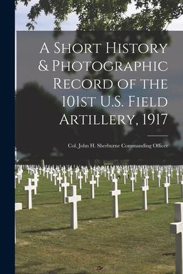 A Short History & Photographic Record of the 101st U.S. Field Artillery, 1917: Col. John H. Sherburne Commanding Officer