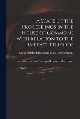 A State of the Proceedings in the House of Commons With Relation to the Impeached Lords: and What Happened Thereupon Between the Two Houses