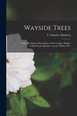 Wayside Trees [microform]: Series III. Being a Description of the Catalpa, Maples, Yellowwood, Ailanthus, Locust, Walnut, Etc.