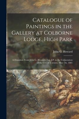 Catalogue of Paintings in the Gallery at Colborne Lodge, High Park [microform]: a Donation From John G. Howard, Esq. J.P. to the Corporation of the Ci