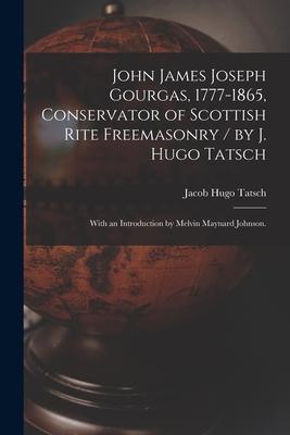 John James Joseph Gourgas, 1777-1865, Conservator of Scottish Rite Freemasonry / by J. Hugo Tatsch; With an Introduction by Melvin Maynard Johnson.