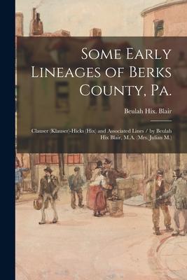 Some Early Lineages of Berks County, Pa.: Clauser (Klauser)-Hicks (Hix) and Associated Lines / by Beulah Hix Blair, M.A. (Mrs. Julian M.)