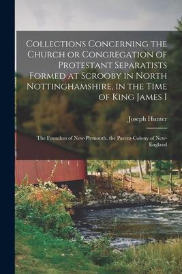 Collections Concerning the Church or Congregation of Protestant Separatists Formed at Scrooby in North Nottinghamshire, in the Time of King James I: t