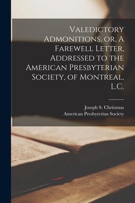 Valedictory Admonitions, or, A Farewell Letter, Addressed to the American Presbyterian Society, of Montreal, L.C. [microform]