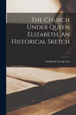 The Church Under Queen Elizabeth, An Historical Sketch; v. 1