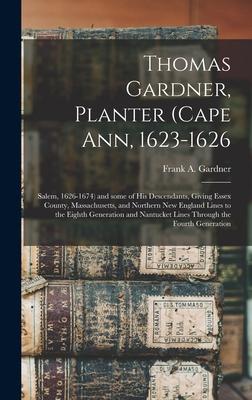 Thomas Gardner, Planter (Cape Ann, 1623-1626; Salem, 1626-1674) and Some of His Descendants, Giving Essex County, Massachusetts, and Northern New Engl