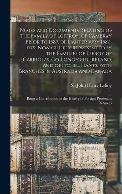 Notes and Documents Relating to the Family of Loffroy, of Cambray Prior to 1587, of Canterbury 1587-1779, Now Chiefly Represented by the Families of L