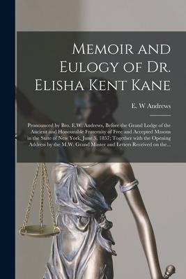 Memoir and Eulogy of Dr. Elisha Kent Kane [microform]: Pronounced by Bro. E.W. Andrews, Before the Grand Lodge of the Ancient and Honourable Fraternit