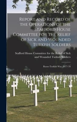 Report and Record of the Operations of the Stafford House Committee for the Relief of Sick and Wounded Turkish Soldiers: Russo-Turkish War, 1877-78